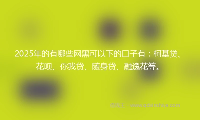 2025年的有哪些网黑可以下的口子有:柯基贷、花呗、你我贷、随身贷、融逸花等。
