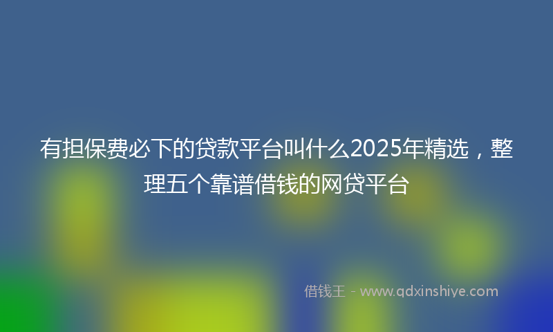 有担保费必下的贷款平台叫什么2025年精选，整理五个靠谱借钱的网贷平台