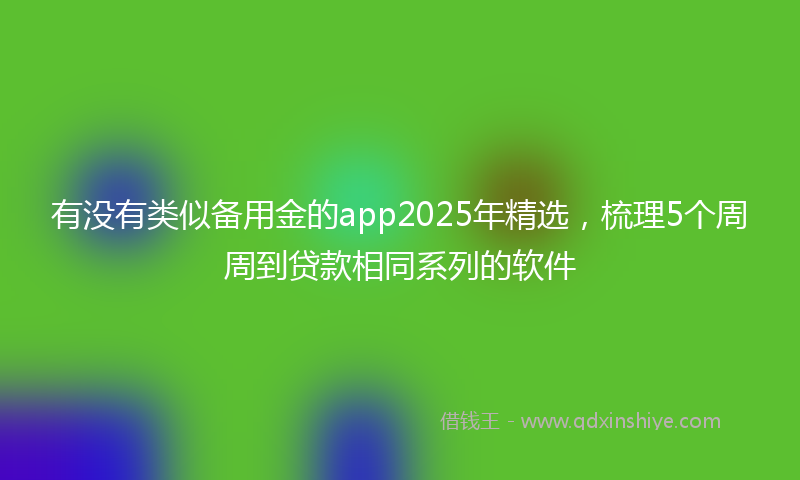 有没有类似备用金的app2025年精选，梳理5个周周到贷款相同系列的软件