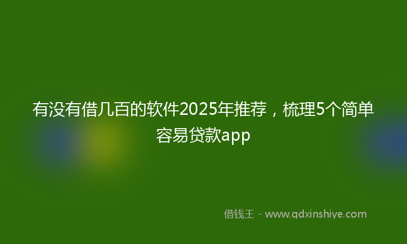 有没有借几百的软件2025年推荐，梳理5个简单容易贷款app