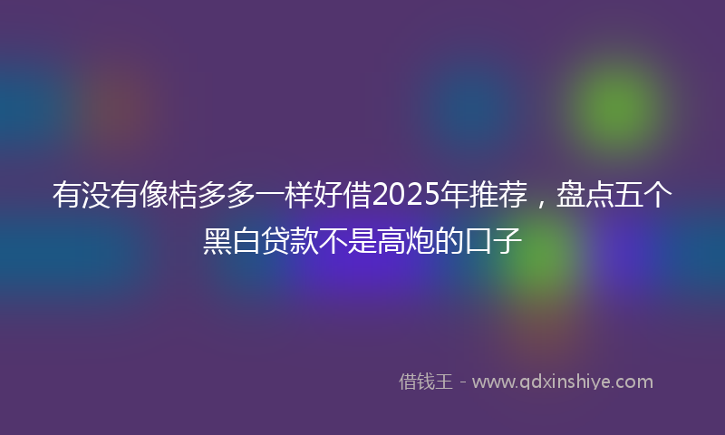 有没有像桔多多一样好借2025年推荐，盘点五个黑白贷款不是高炮的口子