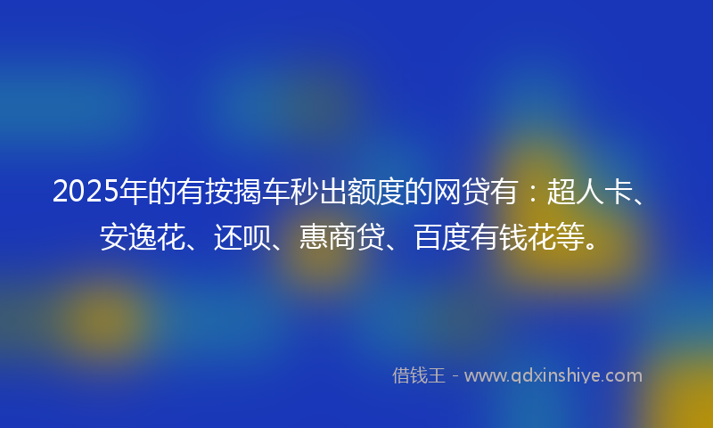 2025年的有按揭车秒出额度的网贷有：超人卡、安逸花、还呗、惠商贷、百度有钱花等。