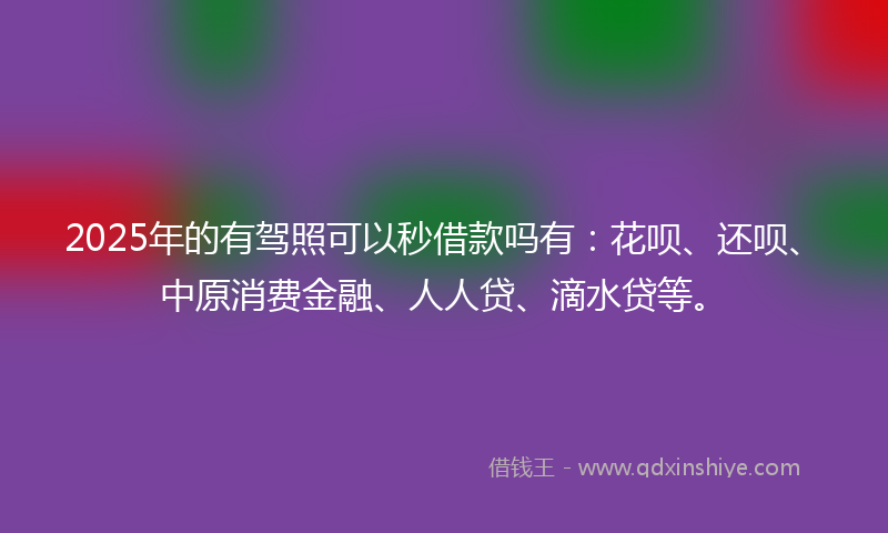 2025年的有驾照可以秒借款吗有：花呗、还呗、中原消费金融、人人贷、滴水贷等。