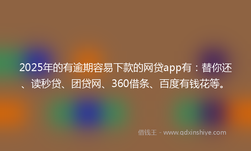 2025年的有逾期容易下款的网贷app有：替你还、读秒贷、团贷网、360借条、百度有钱花等。