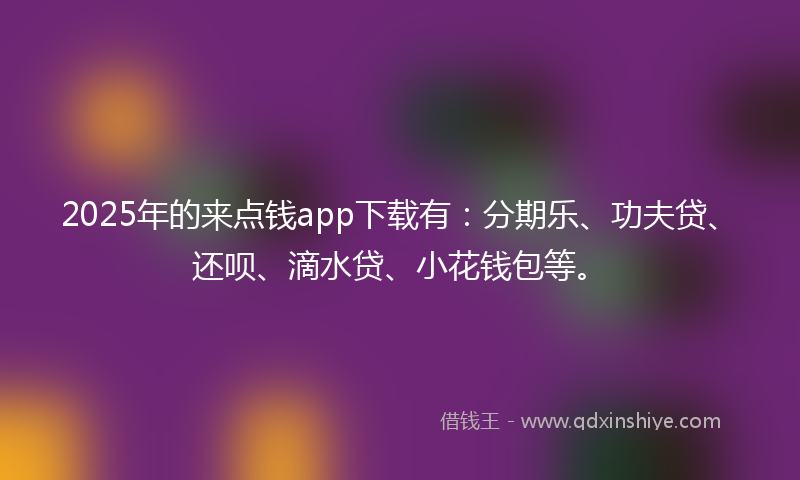 2025年的来点钱app下载有：分期乐、功夫贷、还呗、滴水贷、小花钱包等。
