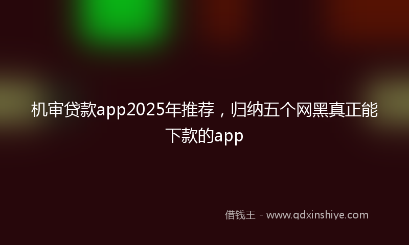 机审贷款app2025年推荐，归纳五个网黑真正能下款的app