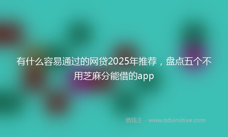 有什么容易通过的网贷2025年推荐，盘点五个不用芝麻分能借的app