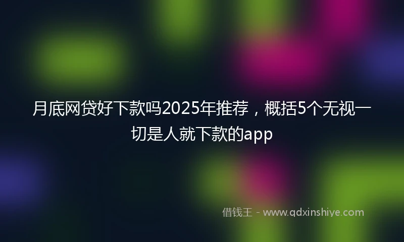 月底网贷好下款吗2025年推荐,概括5个无视一切是人就下款的app
