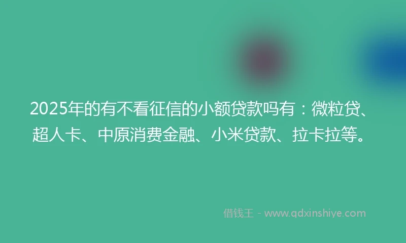 2025年的有不看征信的小额贷款吗有:微粒贷、超人卡、中原消费金融、小米贷款、拉卡拉等。