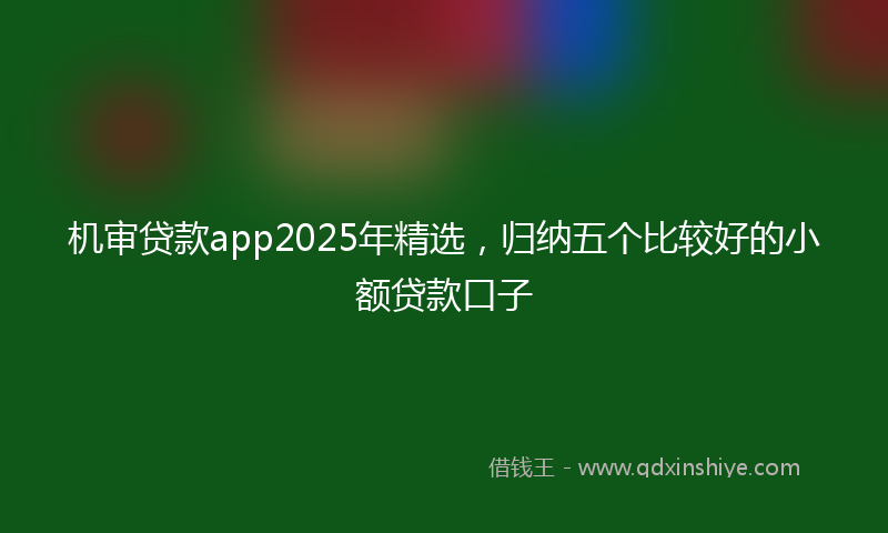 机审贷款app2025年精选，归纳五个比较好的小额贷款口子