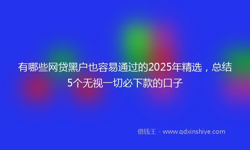 有哪些网贷黑户也容易通过的2025年精选，总结5个无视一切必下款的口子