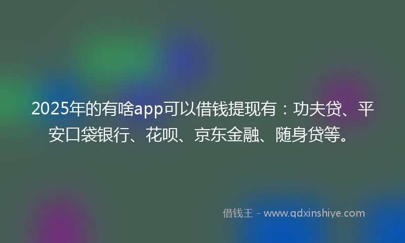 2025年的有啥app可以借钱提现有：功夫贷、平安口袋银行、花呗、京东金融、随身贷等。