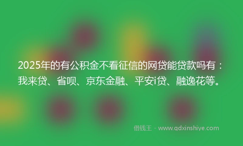 2025年的有公积金不看征信的网贷能贷款吗有：我来贷、省呗、京东金融、平安i贷、融逸花等。