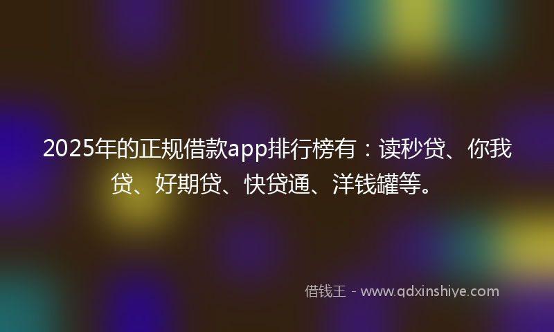 2025年的正规借款app排行榜有：读秒贷、你我贷、好期贷、快贷通、洋钱罐等。