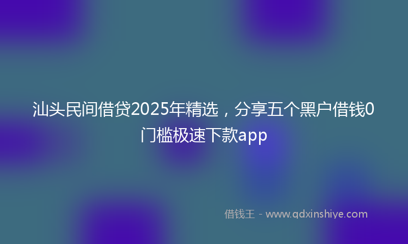 汕头民间借贷2025年精选，分享五个黑户借钱0门槛极速下款app