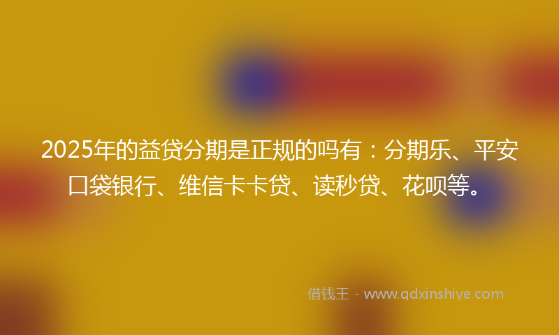 2025年的益贷分期是正规的吗有：分期乐、平安口袋银行、维信卡卡贷、读秒贷、花呗等。