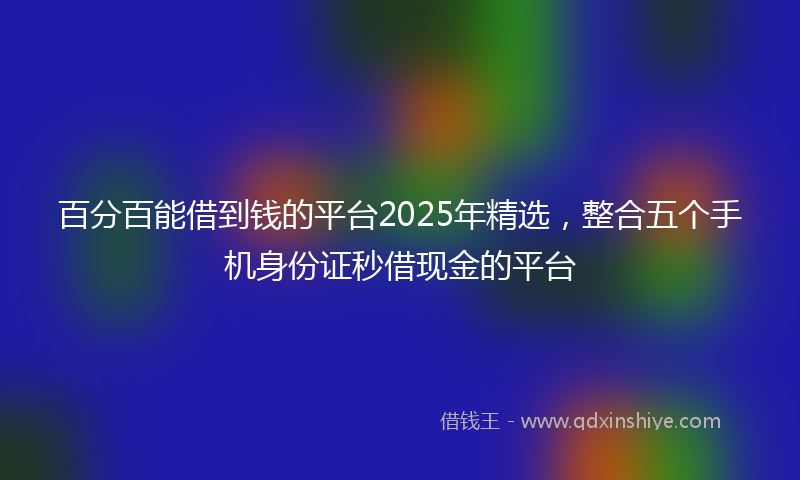 百分百能借到钱的平台2025年精选，整合五个手机身份证秒借现金的平台