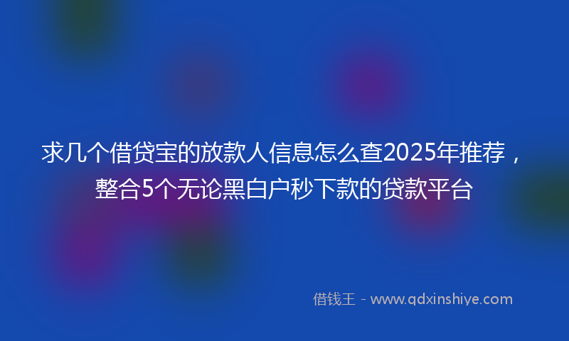 求几个借贷宝的放款人信息怎么查2025年推荐，整合5个无论黑白户秒下款的贷款平台