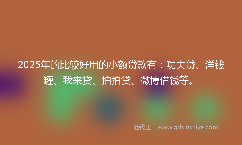 2025年的比较好用的小额贷款有:功夫贷、洋钱罐、我来贷、拍拍贷、微博借钱等。