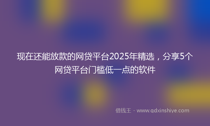 现在还能放款的网贷平台2025年精选，分享5个网贷平台门槛低一点的软件