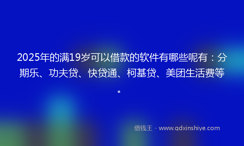 2025年的满19岁可以借款的软件有哪些呢有：分期乐、功夫贷、快贷通、柯基贷、美团生活费等。