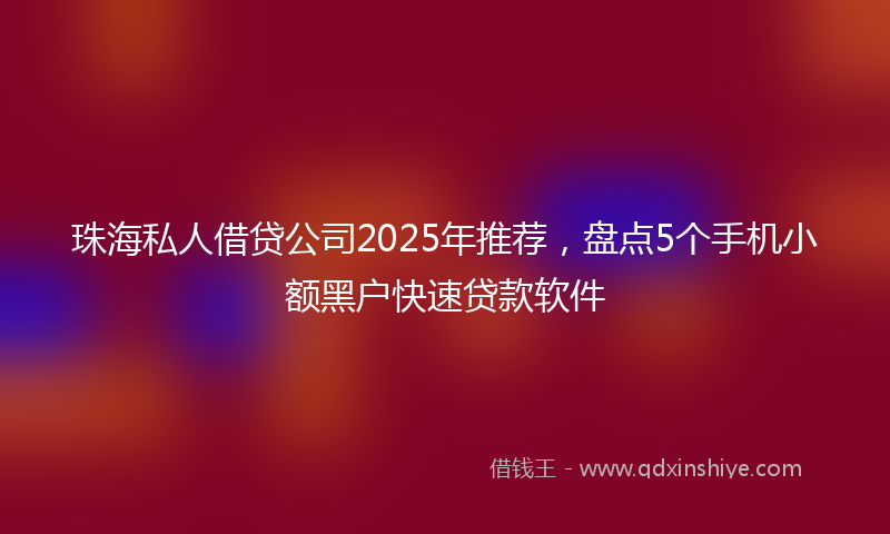 珠海私人借贷公司2025年推荐，盘点5个手机小额黑户快速贷款软件