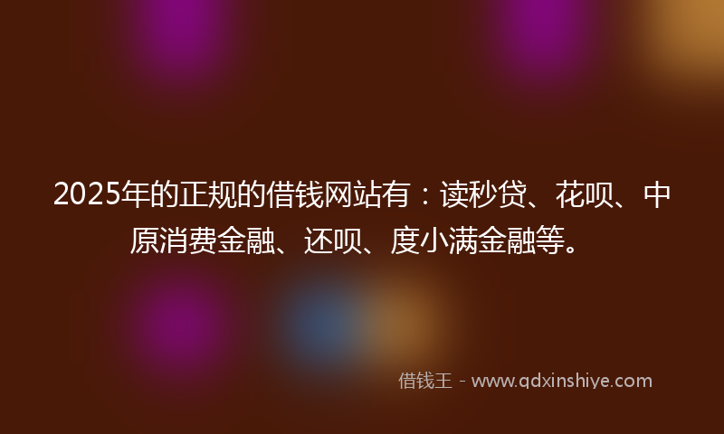 2025年的正规的借钱网站有：读秒贷、花呗、中原消费金融、还呗、度小满金融等。