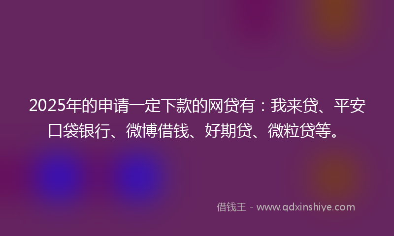 2025年的申请一定下款的网贷有：我来贷、平安口袋银行、微博借钱、好期贷、微粒贷等。