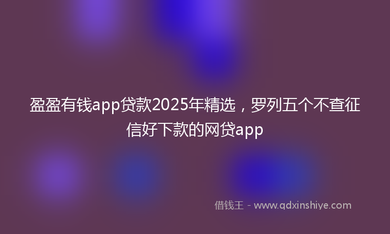 盈盈有钱app贷款2025年精选，罗列五个不查征信好下款的网贷app