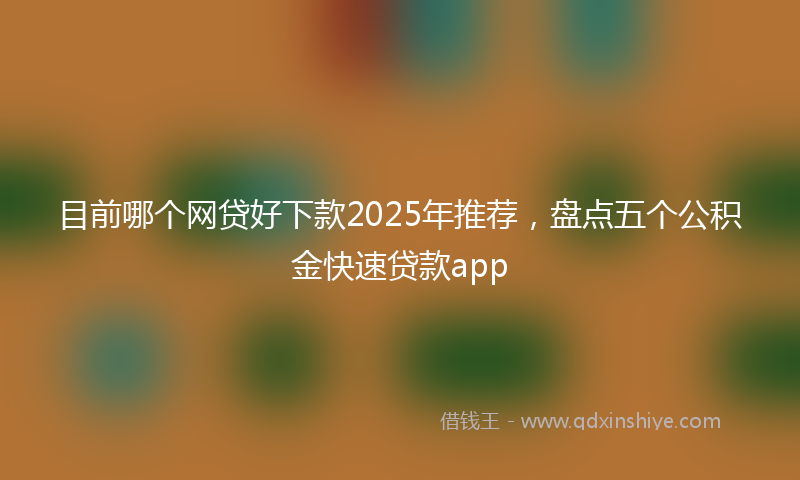 目前哪个网贷好下款2025年推荐，盘点五个公积金快速贷款app