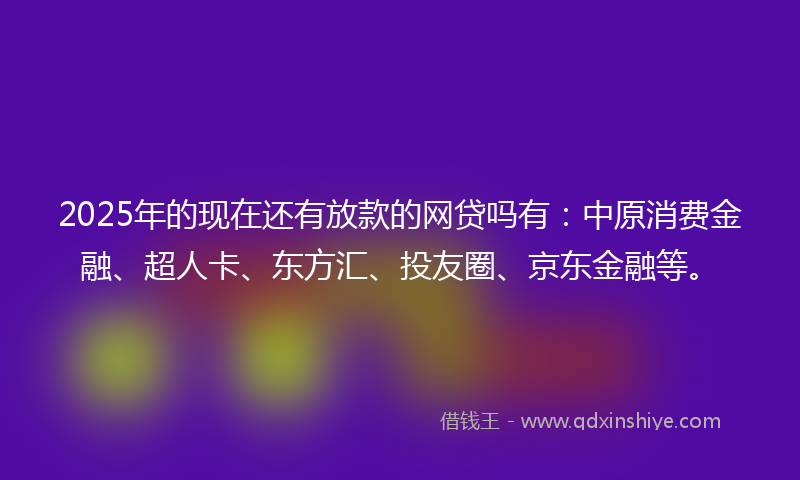 2025年的现在还有放款的网贷吗有：中原消费金融、超人卡、东方汇、投友圈、京东金融等。