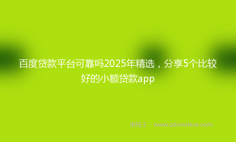 百度贷款平台可靠吗2025年精选，分享5个比较好的小额贷款app