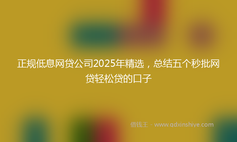正规低息网贷公司2025年精选，总结五个秒批网贷轻松贷的口子