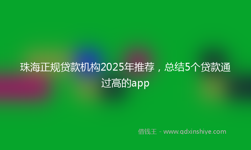 珠海正规贷款机构2025年推荐，总结5个贷款通过高的app