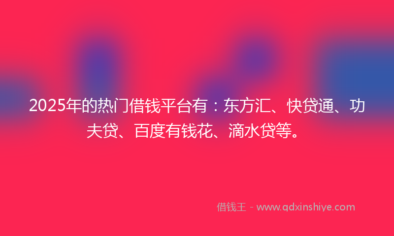 2025年的热门借钱平台有：东方汇、快贷通、功夫贷、百度有钱花、滴水贷等。