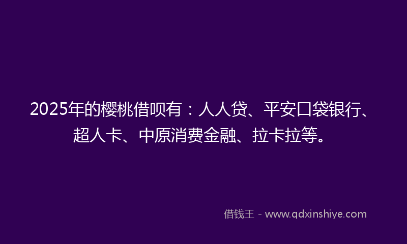 2025年的樱桃借呗有：人人贷、平安口袋银行、超人卡、中原消费金融、拉卡拉等。