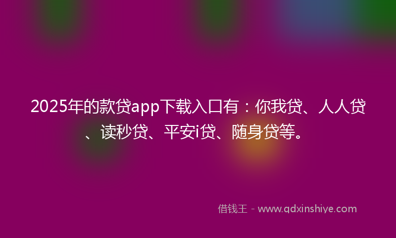 2025年的款贷app下载入口有：你我贷、人人贷、读秒贷、平安i贷、随身贷等。