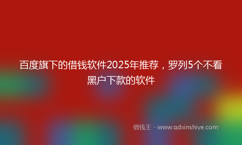 百度旗下的借钱软件2025年推荐，罗列5个不看黑户下款的软件
