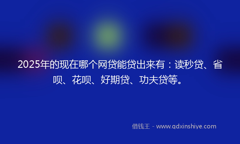 2025年的现在哪个网贷能贷出来有：读秒贷、省呗、花呗、好期贷、功夫贷等。