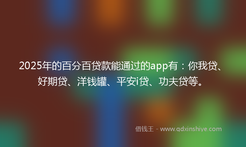 2025年的百分百贷款能通过的app有：你我贷、好期贷、洋钱罐、平安i贷、功夫贷等。