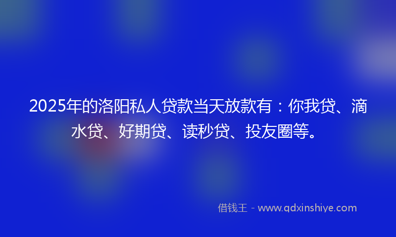 2025年的洛阳私人贷款当天放款有：你我贷、滴水贷、好期贷、读秒贷、投友圈等。