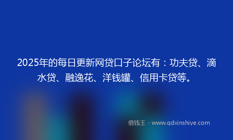 2025年的每日更新网贷口子论坛有：功夫贷、滴水贷、融逸花、洋钱罐、信用卡贷等。