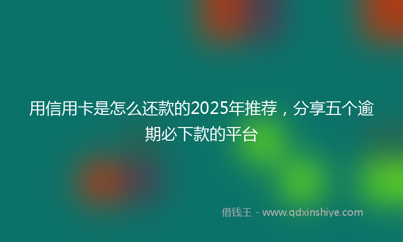 用信用卡是怎么还款的2025年推荐，分享五个逾期必下款的平台