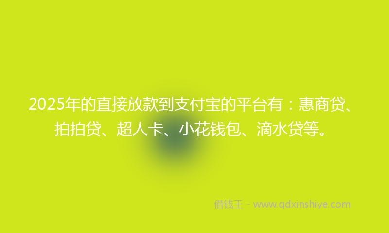 2025年的直接放款到支付宝的平台有：惠商贷、拍拍贷、超人卡、小花钱包、滴水贷等。