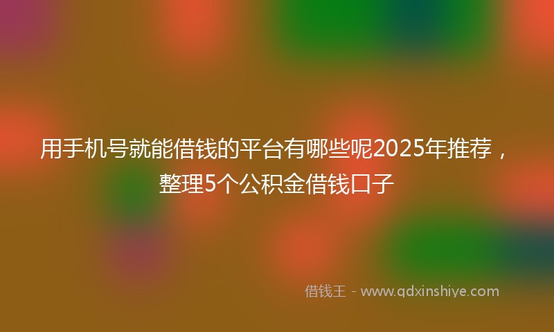 用手机号就能借钱的平台有哪些呢2025年推荐，整理5个公积金借钱口子