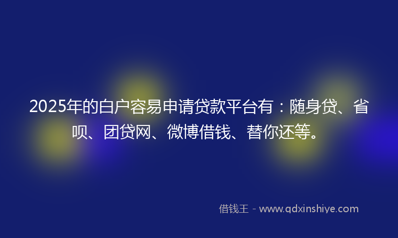 2025年的白户容易申请贷款平台有：随身贷、省呗、团贷网、微博借钱、替你还等。