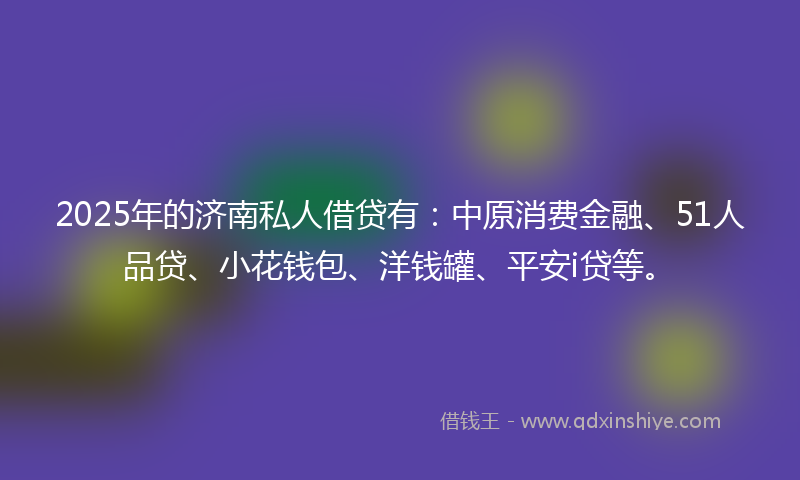 2025年的济南私人借贷有：中原消费金融、51人品贷、小花钱包、洋钱罐、平安i贷等。