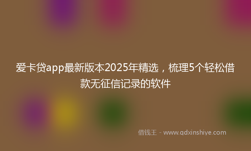 爱卡贷app最新版本2025年精选，梳理5个轻松借款无征信记录的软件