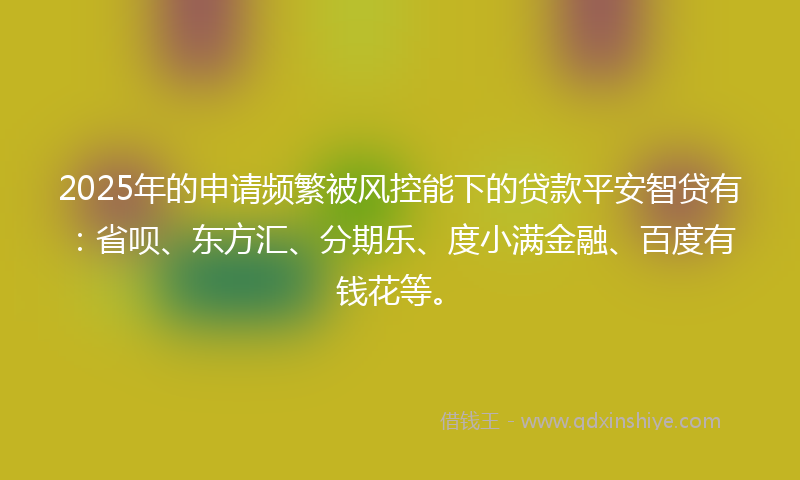2025年的申请频繁被风控能下的贷款平安智贷有：省呗、东方汇、分期乐、度小满金融、百度有钱花等。