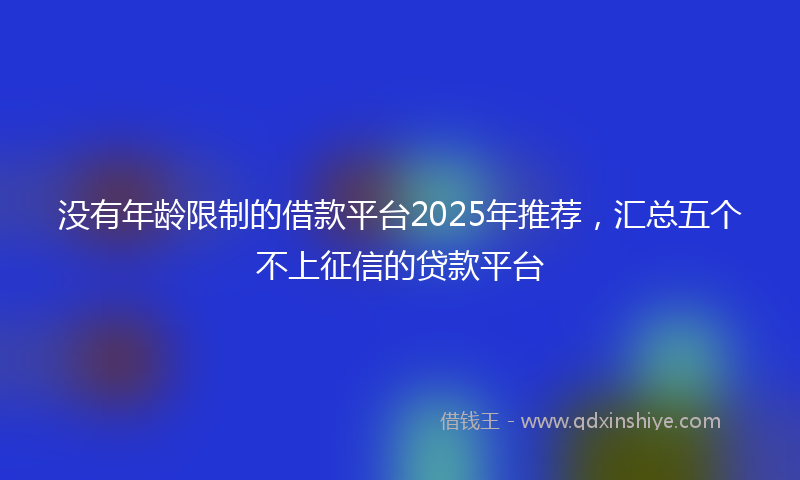 没有年龄限制的借款平台2025年推荐，汇总五个不上征信的贷款平台